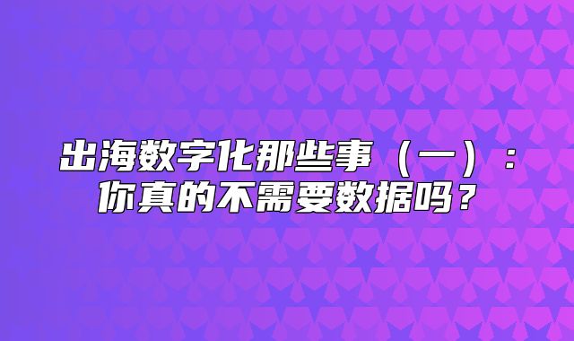 出海数字化那些事一：你真的不需要数据吗？