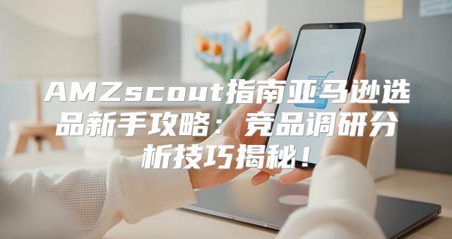 AMZscout指南亚马逊选品新手攻略：竞品调研分析技巧揭秘！