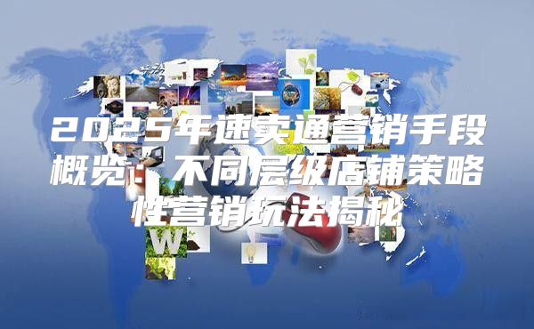 2025年速卖通营销手段概览：不同层级店铺策略性营销玩法揭秘