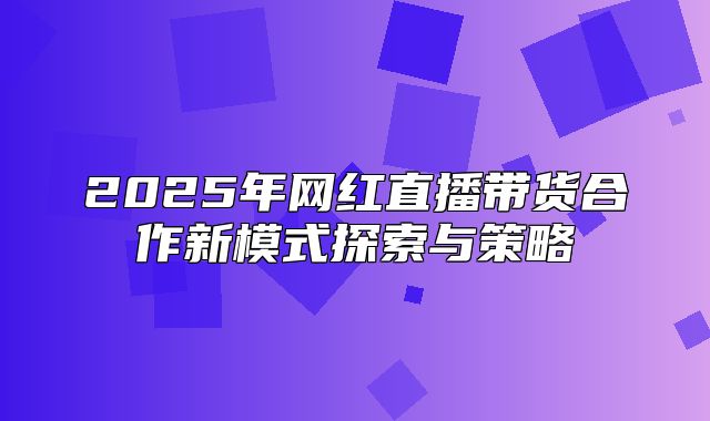 2025年网红直播带货合作新模式探索与策略