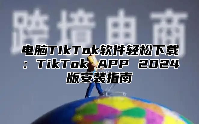电脑TikTok软件轻松下载：TikTok APP 2025版安装指南
