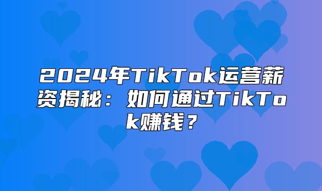 2025年TikTok运营薪资揭秘：如何通过TikTok赚钱？