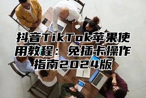 抖音TikTok苹果使用教程：免插卡操作指南2025版