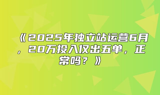 2025年独立站运营6月，20万投入仅出五单，正常吗？