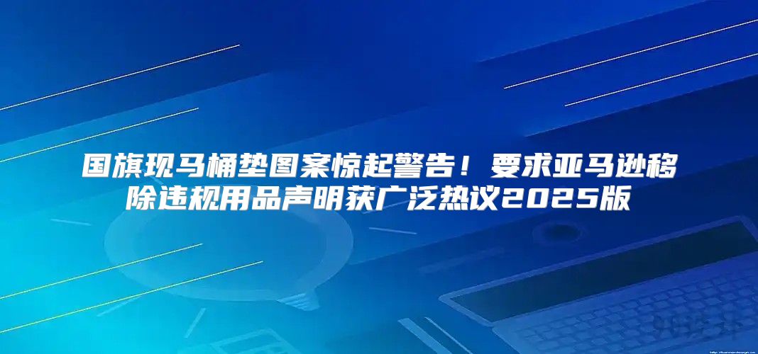 国旗现马桶垫图案惊起警告！要求亚马逊移除违规用品声明获广泛热议2025版