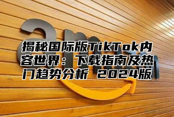 揭秘国际版TikTok内容世界：下载指南及热门趋势分析 2025版