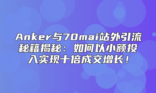 Anker与70mai站外引流秘籍揭秘：如何以小额投入实现十倍成交增长！
