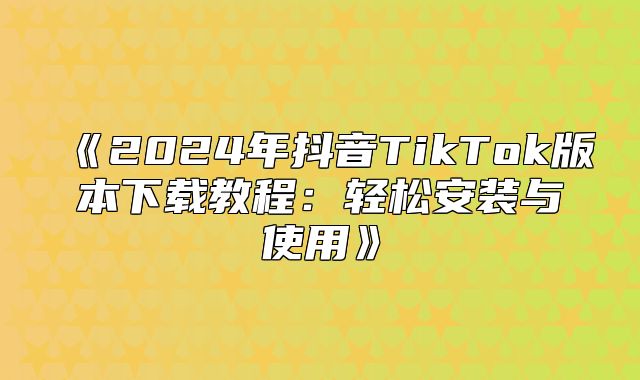 2025年抖音TikTok版本下载教程：轻松安装与使用