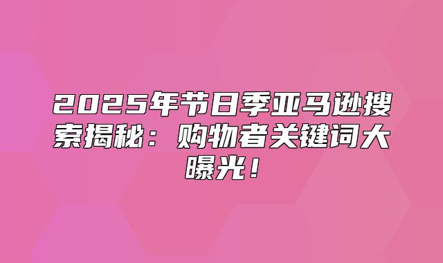 2025年节日季亚马逊搜索揭秘：购物者关键词大曝光！