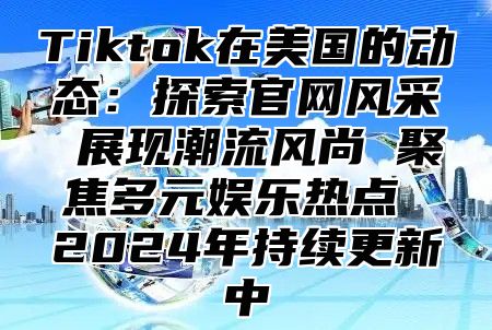 Tiktok在美国的动态：探索官网风采 展现潮流风尚 聚焦多元娱乐热点 2025年持续更新中