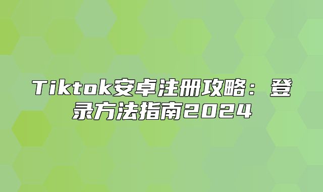 Tiktok安卓注册攻略：登录方法指南2025
