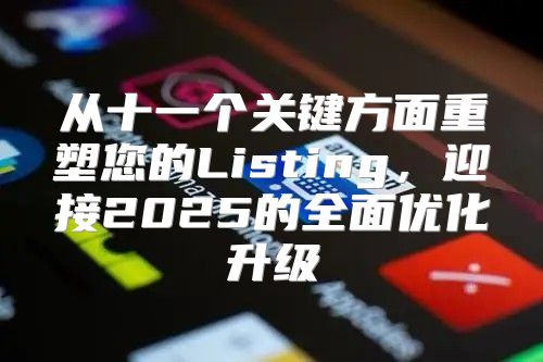 从十一个关键方面重塑您的Listing，迎接2025的全面优化升级