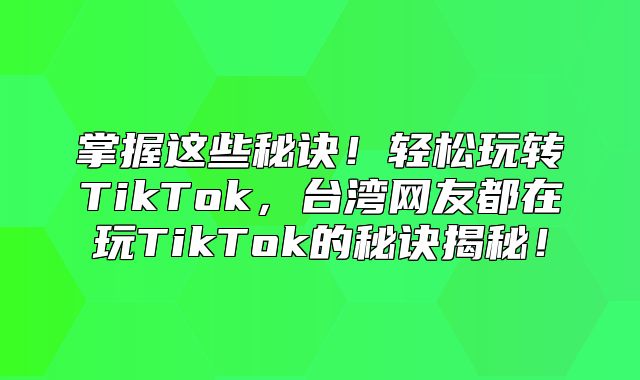 掌握这些秘诀！轻松玩转TikTok，台湾网友都在玩TikTok的秘诀揭秘！