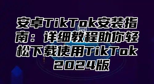 安卓TikTok安装指南：详细教程助你轻松下载使用TikTok 2025版