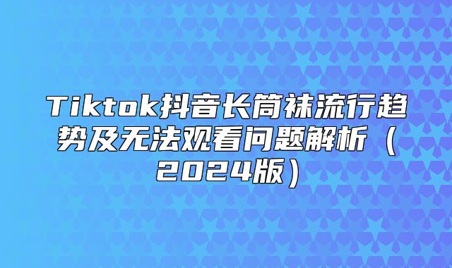 Tiktok抖音长筒袜流行趋势及无法观看问题解析2025版