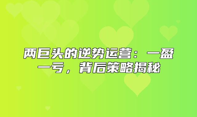 两巨头的逆势运营：一盈一亏，背后策略揭秘