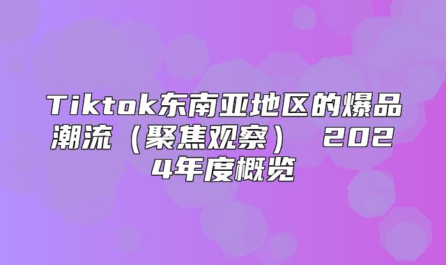 Tiktok东南亚地区的爆品潮流聚焦观察 2025年度概览