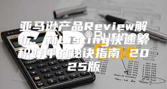 亚马逊产品Review解析：新Listing快速累积好评的秘诀指南 2025版