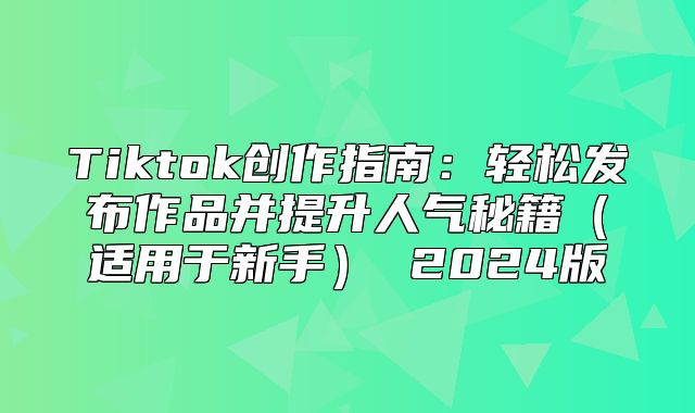 Tiktok创作指南：轻松发布作品并提升人气秘籍适用于新手 2025版