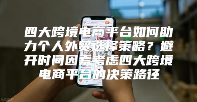 四大跨境电商平台如何助力个人外贸选择策略？避开时间因素考虑四大跨境电商平台的决策路径