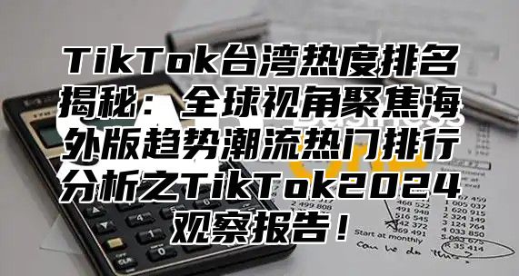 TikTok台湾热度排名揭秘：全球视角聚焦海外版趋势潮流热门排行分析之TikTok2025观察报告！