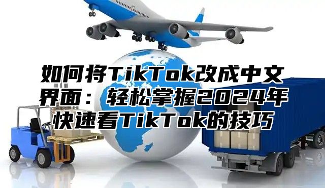 如何将TikTok改成中文界面：轻松掌握2025年快速看TikTok的技巧