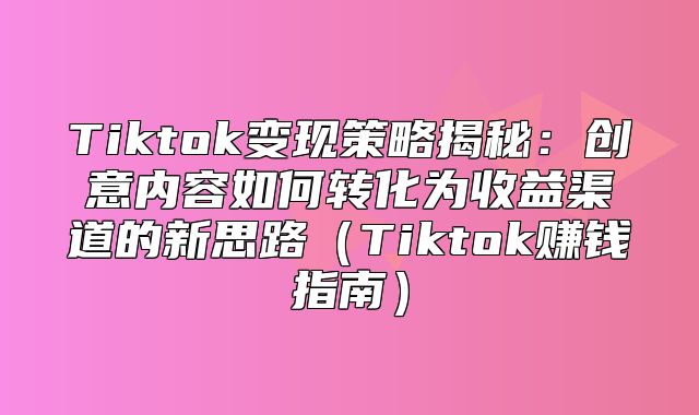 Tiktok变现策略揭秘：创意内容如何转化为收益渠道的新思路Tiktok赚钱指南