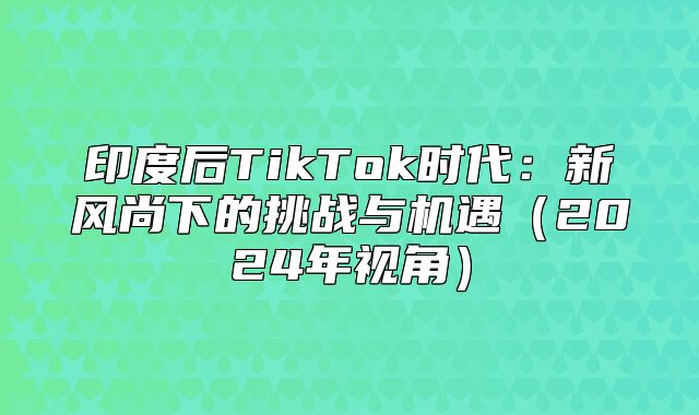 印度后TikTok时代：新风尚下的挑战与机遇2025年视角