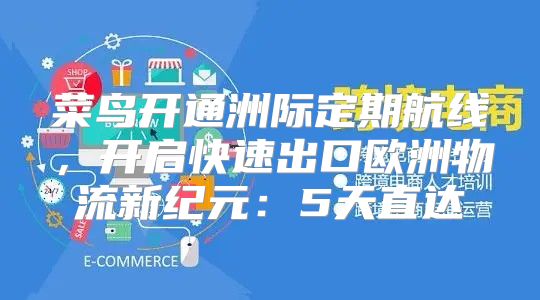 菜鸟开通洲际定期航线，开启快速出口欧洲物流新纪元：5天直达