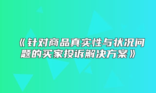 针对商品真实性与状况问题的买家投诉解决方案