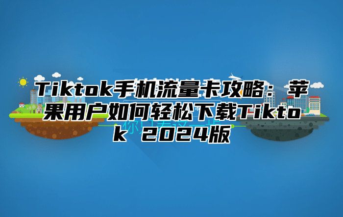 Tiktok手机流量卡攻略：苹果用户如何轻松下载Tiktok 2025版