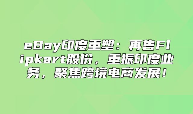 eBay印度重塑：再售Flipkart股份，重振印度业务，聚焦跨境电商发展！