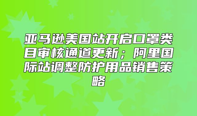 亚马逊美国站开启口罩类目审核通道更新；阿里国际站调整防护用品销售策略