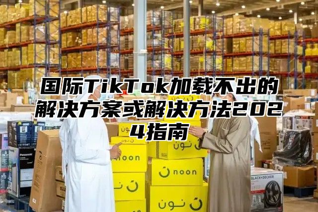 国际TikTok加载不出的解决方案或解决方法2025指南