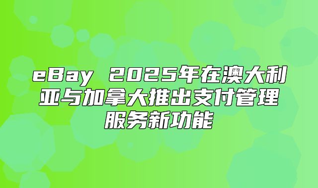 eBay 2025年在澳大利亚与加拿大推出支付管理服务新功能