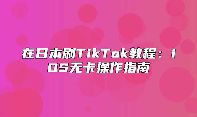 在日本刷TikTok教程：iOS无卡操作指南