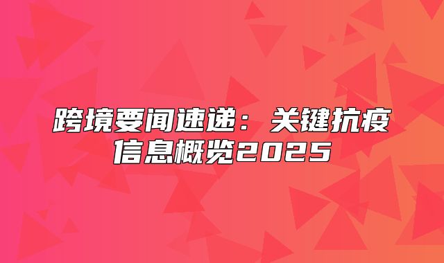 跨境要闻速递：关键抗疫信息概览2025