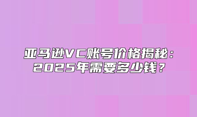 亚马逊VC账号价格揭秘：2025年需要多少钱？