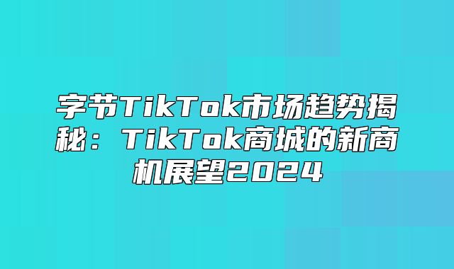 字节TikTok市场趋势揭秘：TikTok商城的新商机展望2025