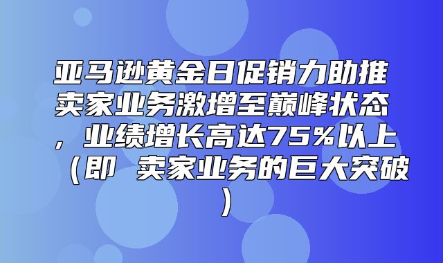亚马逊黄金日促销力助推卖家业务激增至巅峰状态，业绩增长高达75%以上即 卖家业务的巨大突破