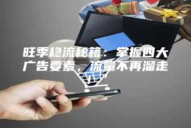 旺季稳流秘籍：掌握四大广告要素，流量不再溜走！”