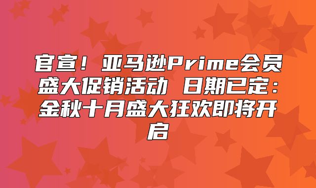 官宣！亚马逊Prime会员盛大促销活动 日期已定：金秋十月盛大狂欢即将开启