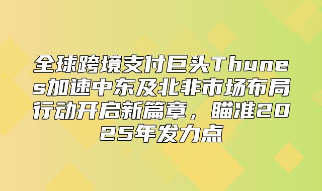 全球跨境支付巨头Thunes加速中东及北非市场布局行动开启新篇章，瞄准2025年发力点