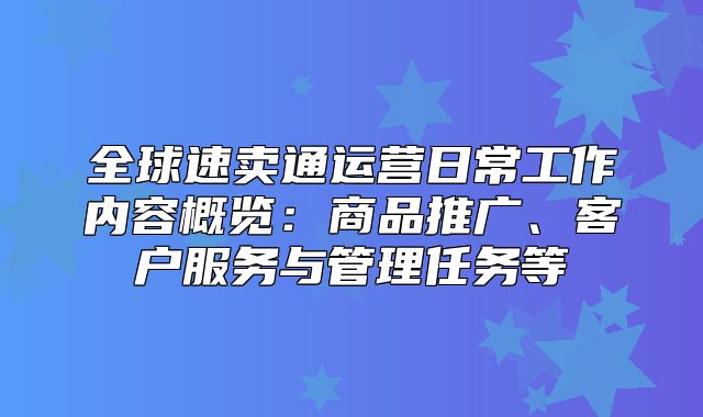 全球速卖通运营日常工作内容概览：商品推广、客户服务与管理任务等