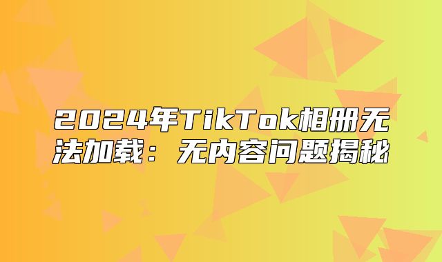 2025年TikTok相册无法加载：无内容问题揭秘