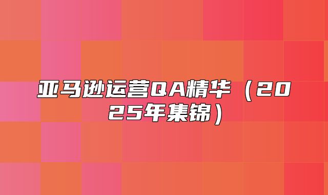 亚马逊运营QA精华2025年集锦