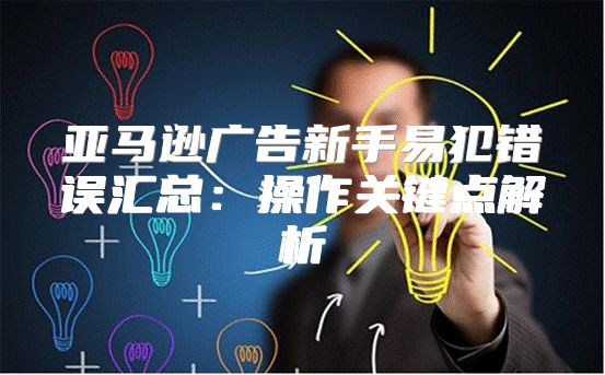 亚马逊广告新手易犯错误汇总：操作关键点解析