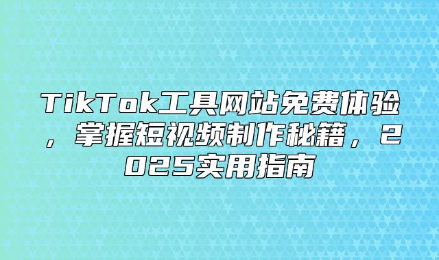 TikTok工具网站免费体验，掌握短视频制作秘籍，2025实用指南