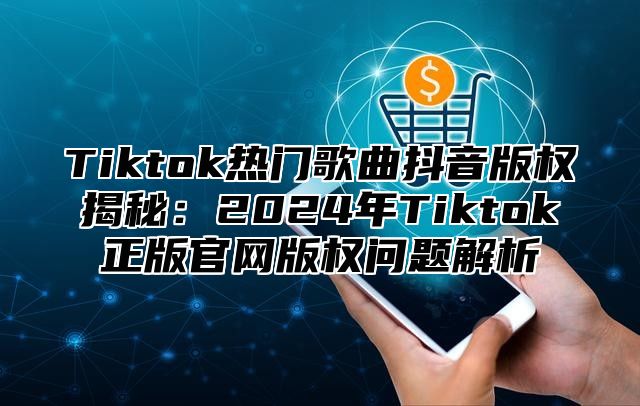 Tiktok热门歌曲抖音版权揭秘：2025年Tiktok正版官网版权问题解析