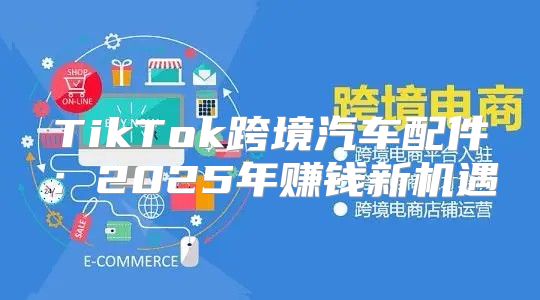 TikTok跨境汽车配件：2025年赚钱新机遇